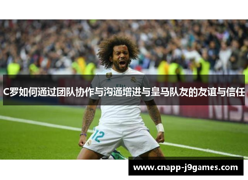 C罗如何通过团队协作与沟通增进与皇马队友的友谊与信任