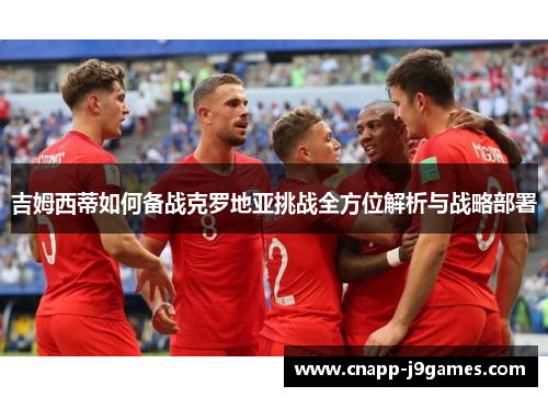 吉姆西蒂如何备战克罗地亚挑战全方位解析与战略部署