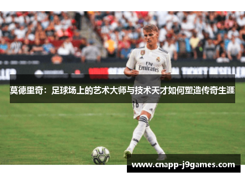 莫德里奇：足球场上的艺术大师与技术天才如何塑造传奇生涯