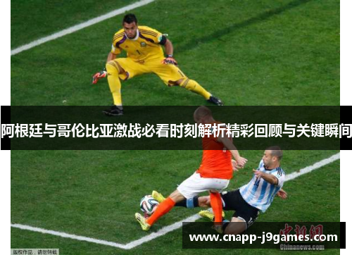 阿根廷与哥伦比亚激战必看时刻解析精彩回顾与关键瞬间
