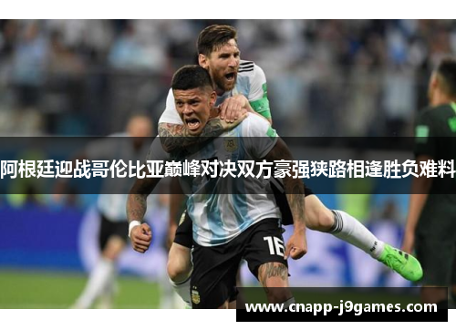 阿根廷迎战哥伦比亚巅峰对决双方豪强狭路相逢胜负难料 阿根廷迎战哥伦比亚巅峰对决双方豪强狭路相逢胜负难料