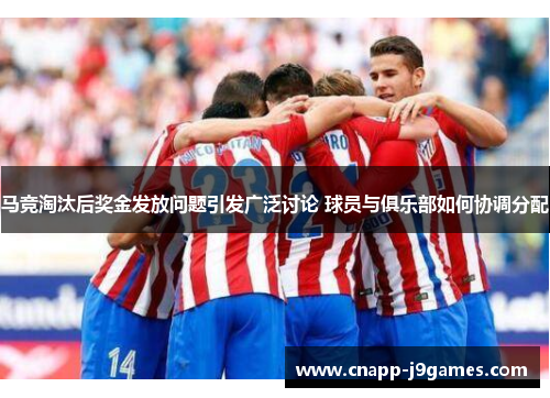 马竞淘汰后奖金发放问题引发广泛讨论 球员与俱乐部如何协调分配 马竞淘汰后奖金发放问题引发广泛讨论 球员与俱乐部如何协调分配
