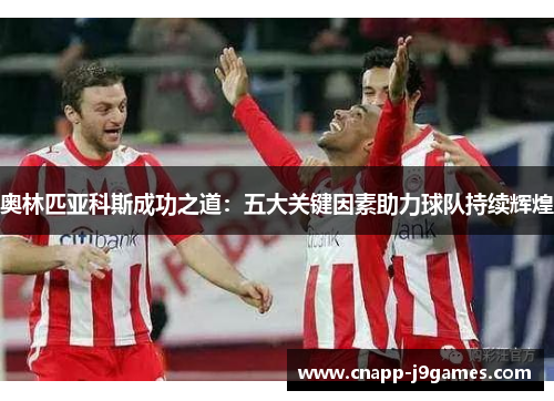 奥林匹亚科斯成功之道：五大关键因素助力球队持续辉煌