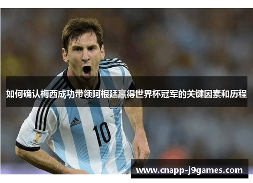 如何确认梅西成功带领阿根廷赢得世界杯冠军的关键因素和历程 如何确认梅西成功带领阿根廷赢得世界杯冠军的关键因素和历程
