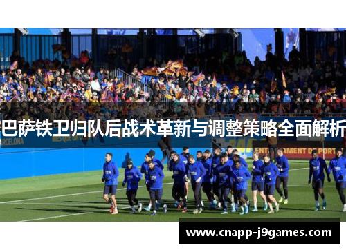 巴萨铁卫归队后战术革新与调整策略全面解析