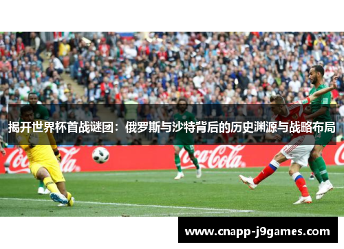 揭开世界杯首战谜团:俄罗斯与沙特背后的历史渊源与战略布局 揭开世界杯首战谜团:俄罗斯与沙特背后的历史渊源与战略布局
