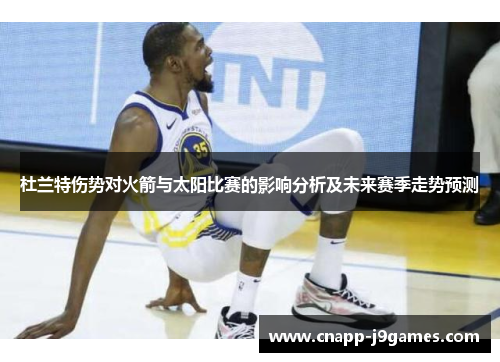 杜兰特伤势对火箭与太阳比赛的影响分析及未来赛季走势预测 杜兰特伤势对火箭与太阳比赛的影响分析及未来赛季走势预测