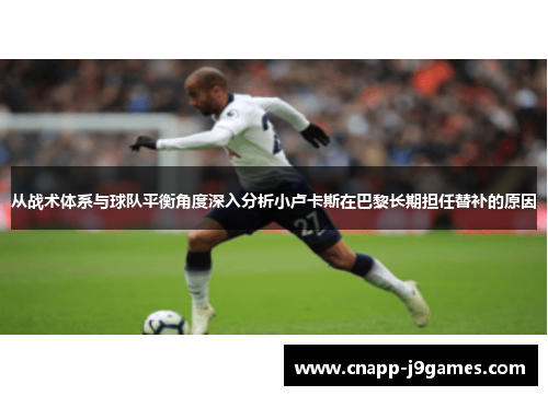 从战术体系与球队平衡角度深入分析小卢卡斯在巴黎长期担任替补的原因