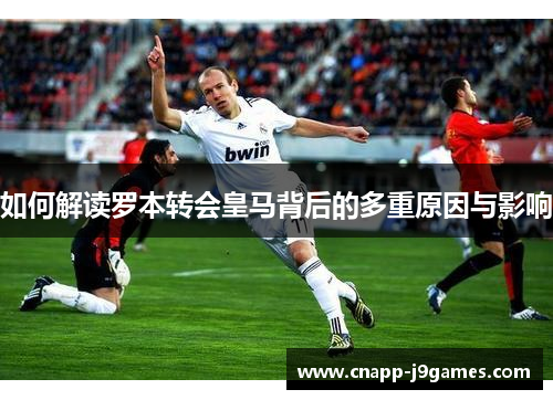 如何解读罗本转会皇马背后的多重原因与影响