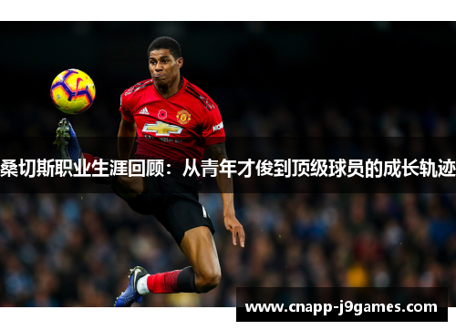 桑切斯职业生涯回顾：从青年才俊到顶级球员的成长轨迹