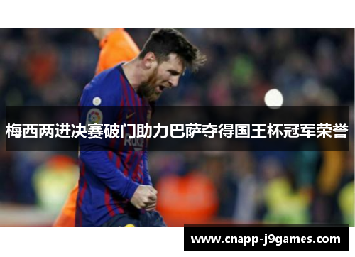 梅西两进决赛破门助力巴萨夺得国王杯冠军荣誉