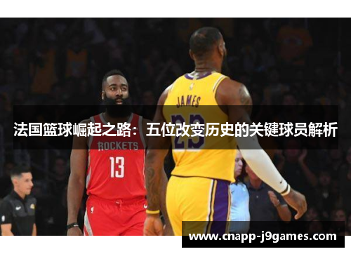 法国篮球崛起之路:五位改变历史的关键球员解析 法国篮球崛起之路:五位改变历史的关键球员解析
