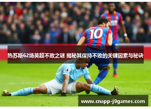 热苏斯62场英超不败之谜 揭秘其保持不败的关键因素与秘诀 热苏斯62场英超不败之谜 揭秘其保持不败的关键因素与秘诀