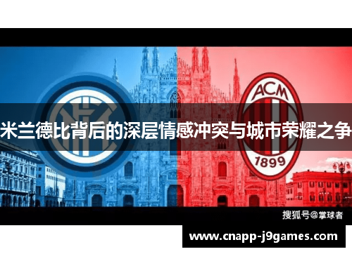 米兰德比背后的深层情感冲突与城市荣耀之争 米兰德比背后的深层情感冲突与城市荣耀之争