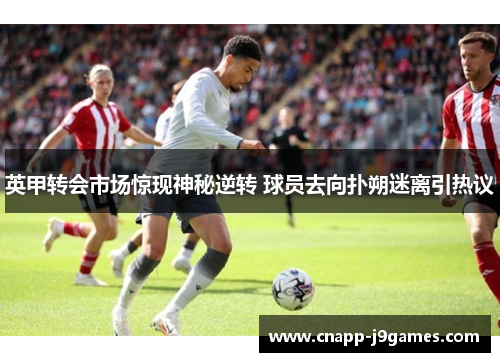 英甲转会市场惊现神秘逆转 球员去向扑朔迷离引热议 英甲转会市场惊现神秘逆转 球员去向扑朔迷离引热议