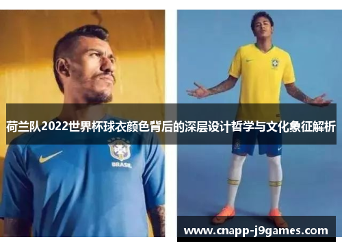 荷兰队2022世界杯球衣颜色背后的深层设计哲学与文化象征解析 荷兰队2022世界杯球衣颜色背后的深层设计哲学与文化象征解析