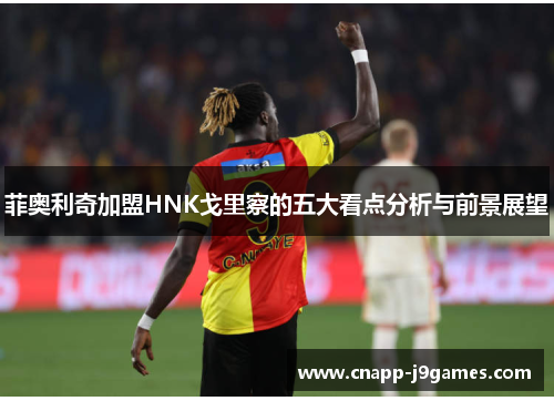 菲奥利奇加盟HNK戈里察的五大看点分析与前景展望 菲奥利奇加盟HNK戈里察的五大看点分析与前景展望