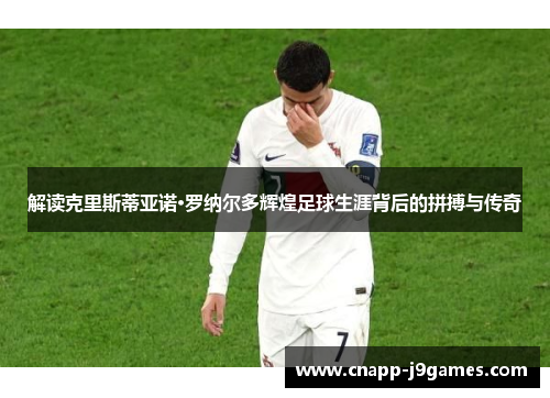 解读克里斯蒂亚诺·罗纳尔多辉煌足球生涯背后的拼搏与传奇 解读克里斯蒂亚诺·罗纳尔多辉煌足球生涯背后的拼搏与传奇