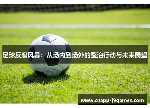足球反腐风暴:从场内到场外的整治行动与未来展望 足球反腐风暴:从场内到场外的整治行动与未来展望