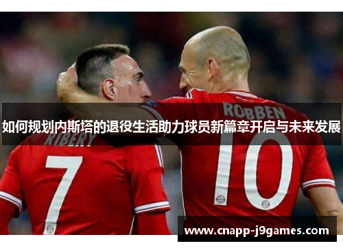 如何规划内斯塔的退役生活助力球员新篇章开启与未来发展 如何规划内斯塔的退役生活助力球员新篇章开启与未来发展