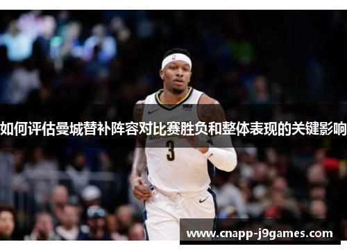 如何评估曼城替补阵容对比赛胜负和整体表现的关键影响 如何评估曼城替补阵容对比赛胜负和整体表现的关键影响