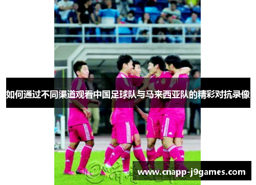 如何通过不同渠道观看中国足球队与马来西亚队的精彩对抗录像 如何通过不同渠道观看中国足球队与马来西亚队的精彩对抗录像