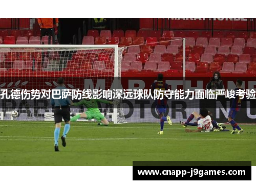 孔德伤势对巴萨防线影响深远球队防守能力面临严峻考验