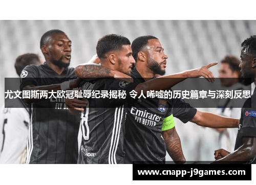 尤文图斯两大欧冠耻辱纪录揭秘 令人唏嘘的历史篇章与深刻反思