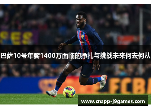 巴萨10号年薪1400万面临的挣扎与挑战未来何去何从 巴萨10号年薪1400万面临的挣扎与挑战未来何去何从