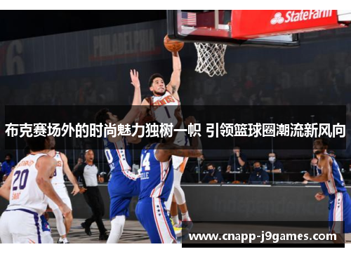 布克赛场外的时尚魅力独树一帜 引领篮球圈潮流新风向 布克赛场外的时尚魅力独树一帜 引领篮球圈潮流新风向