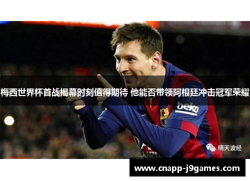 梅西世界杯首战揭幕时刻值得期待 他能否带领阿根廷冲击冠军荣耀