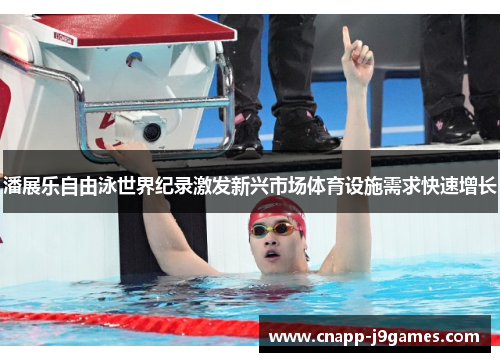 潘展乐自由泳世界纪录激发新兴市场体育设施需求快速增长