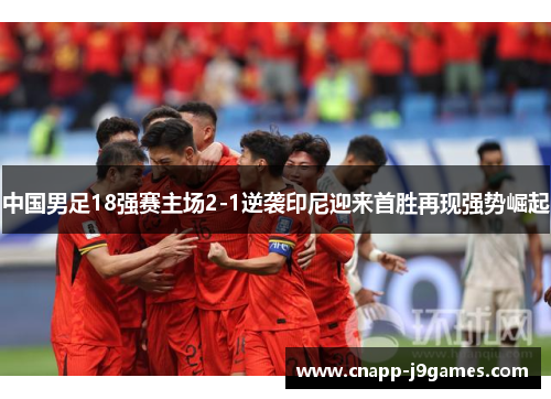 中国男足18强赛主场2-1逆袭印尼迎来首胜再现强势崛起
