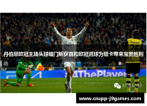 丹伯恩欧冠主场头球破门斩获首粒欧冠进球为纽卡带来宝贵胜利 丹伯恩欧冠主场头球破门斩获首粒欧冠进球为纽卡带来宝贵胜利