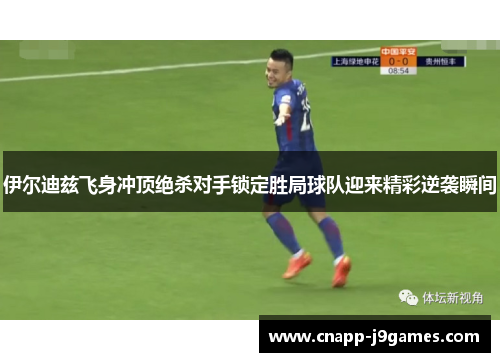 伊尔迪兹飞身冲顶绝杀对手锁定胜局球队迎来精彩逆袭瞬间 伊尔迪兹飞身冲顶绝杀对手锁定胜局球队迎来精彩逆袭瞬间