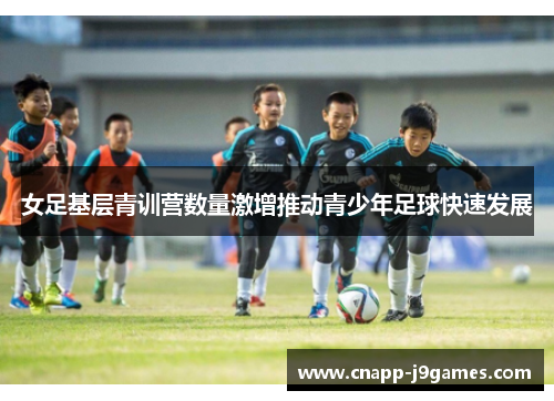 女足基层青训营数量激增推动青少年足球快速发展 女足基层青训营数量激增推动青少年足球快速发展