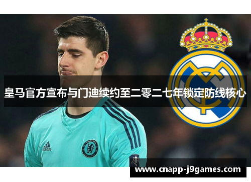 皇马官方宣布与门迪续约至二零二七年锁定防线核心 皇马官方宣布与门迪续约至二零二七年锁定防线核心