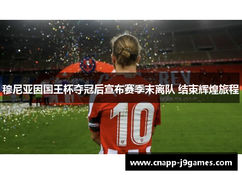 穆尼亚因国王杯夺冠后宣布赛季末离队 结束辉煌旅程