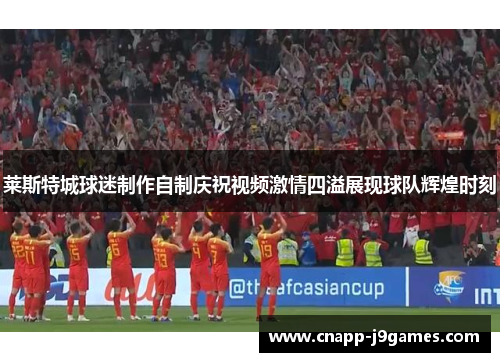 莱斯特城球迷制作自制庆祝视频激情四溢展现球队辉煌时刻 莱斯特城球迷制作自制庆祝视频激情四溢展现球队辉煌时刻