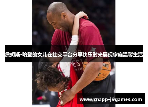 詹姆斯·哈登的女儿在社交平台分享快乐时光展现家庭温馨生活 詹姆斯·哈登的女儿在社交平台分享快乐时光展现家庭温馨生活