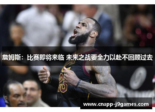 詹姆斯:比赛即将来临 未来之战要全力以赴不回顾过去 詹姆斯:比赛即将来临 未来之战要全力以赴不回顾过去